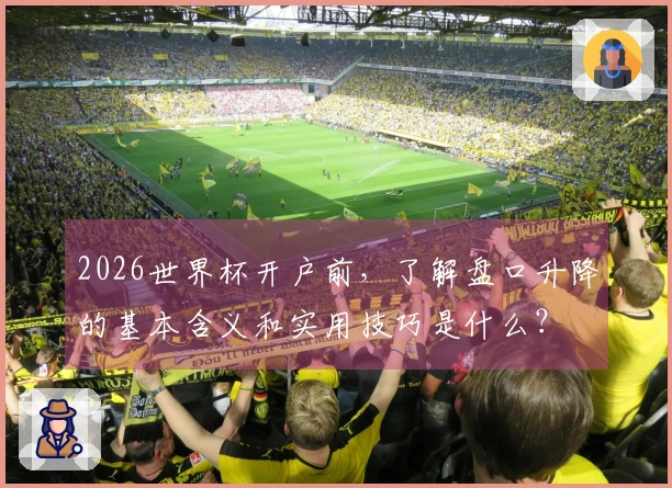 2026世界杯开户前，了解盘口升降的基本含义和实用技巧是什么？