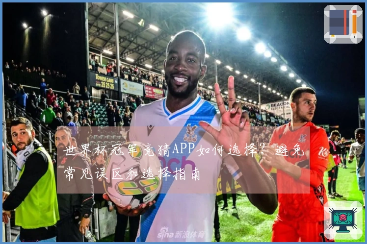 世界杯冠军竞猜APP如何选择？避免常见误区和选择指南