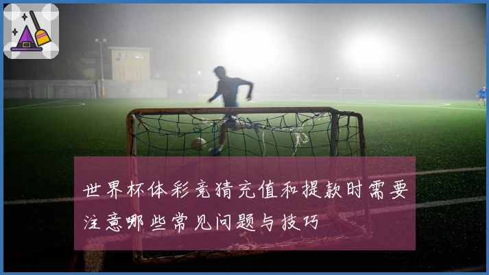 世界杯体彩竞猜充值和提款时需要注意哪些常见问题与技巧